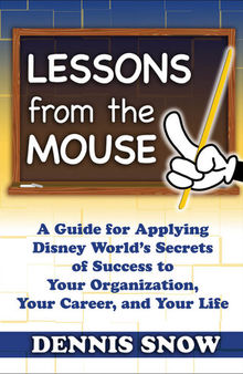 Lessons from the Mouse: A Guide for Applying Disney World's Secrets of Success to Your Organization, Your Career, and Your Life