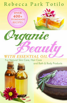 Organic Beauty With Essential Oil: Over 400+ Homemade Recipes for Natural Skin Care, Hair Care and Bath & Body Products