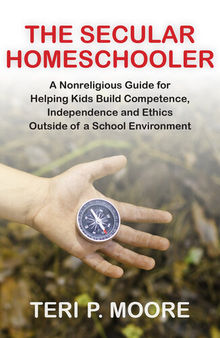 The Secular Homeschooler: A Nonreligious Guide for Helping Kids Build Competence, Independence and Ethics Outside of a School Environment