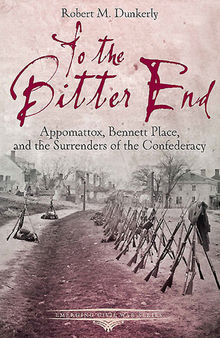 To the Bitter End: Appomattox, Bennett Place, and the Surrenders of the Confederacy