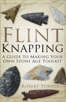 Flint Knapping: A Guide to Making Your Own Stone Age Toolkit