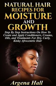 Natural Hair Recipes For Moisture and Growth: Step By Step Instructions On How To Create and Apply Conditioners, Creams, Oils, and Treatments For Dry, Curly, Kinky Afrocentric Hair