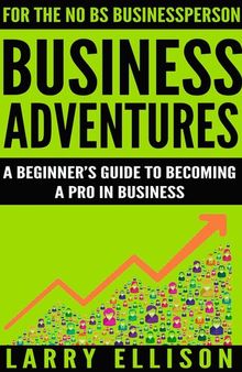 Business Adventures: A Beginner's Guide to Becoming a Pro In Business