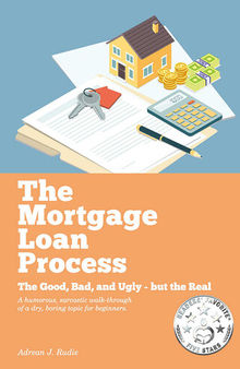 The Mortgage Loan Process: The Good, Bad, and Ugly but the Real--A Humorous, Sarcastic Walk-Through of a Dry, Boring Topic for Beginners