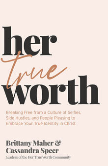 Her True Worth: Breaking Free from a Culture of Selfies, Side Hustles, and People Pleasing to Embrace Your True Identity in Christ