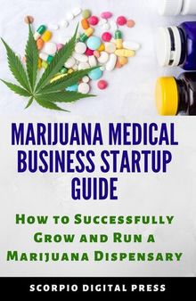Marijuana Medical Business Startup Guide: How to Successfully Grow and Run a Marijuana Dispensary