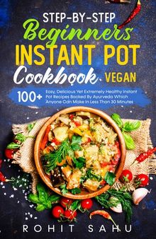Step-By-Step Beginners Instant Pot Cookbook (Vegan): 100+ Easy Yet Extremely Healthy Instant Pot Recipes Backed By Ayurveda