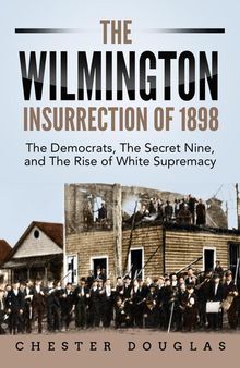 The Wilmington Insurrection of 1898: The Democrats, The Secret Nine, and The Rise of White Supremacy