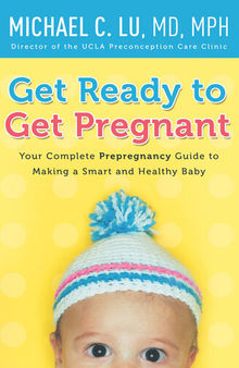 Get Ready to Get Pregnant: Your Complete Prepregnancy Guide to Making a Smart and Healthy Baby