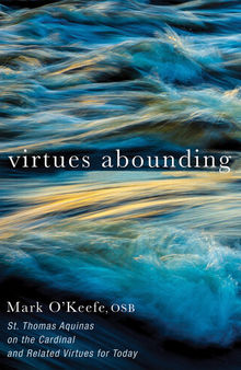 Virtues Abounding: St. Thomas Aquinas on the Cardinal and Related Virtues for Today