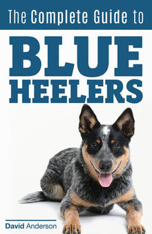 The Complete Guide to Blue Heelers--aka the Australian Cattle Dog. Learn About Breeders, Finding a Puppy, Training, Socialization, Nutrition, Grooming, and Health Care. Over 50 Pictures Included!