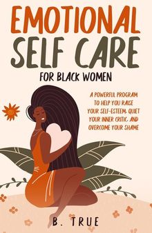 Emotional Self Care for Black Women: A Powerful Program to Help You Raise Your Self-Esteem, Quiet Your Inner Critic, and Overcome Your Shame: Self-Care for Black Women, #1