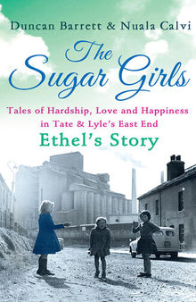 The Sugar Girls – Ethel's Story: Tales of Hardship, Love and Happiness in Tate & Lyle's East End