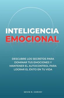 Inteligencia Emocional: Descubre Los Secretos Para Dominar Tus Emociones Y Mantener El Autocontrol Para Lograr El Éxito En Tu Vida