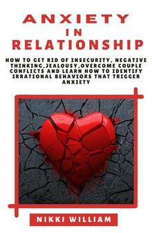 Anxiety in Relationship: How to get rid of Insecurity, Negative Thinking, Jealousy, Overcome Couple Conflicts, and Learn How To Identify Irrational Behaviors That Trigger Anxiety
