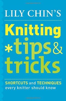 Lily Chin's Knitting Tips & Tricks: Shortcuts and Techniques Every Knitter Should Know