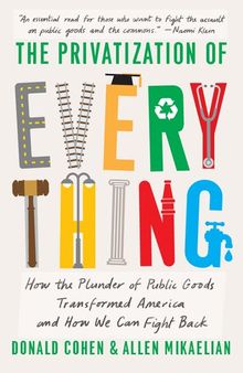 The Privatization of Everything: How the Plunder of Public Goods Transformed America and How We Can Fight Back