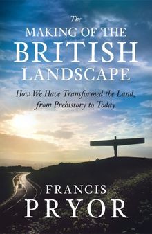 The Making of the British Landscape: How We Have Transformed the Land, from Prehistory to Today