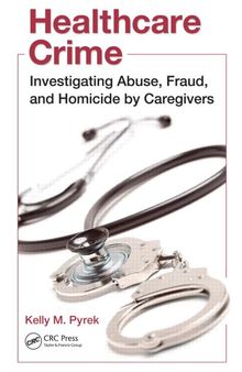 Healthcare Crime: Investigating Abuse, Fraud, and Homicide by Caregivers