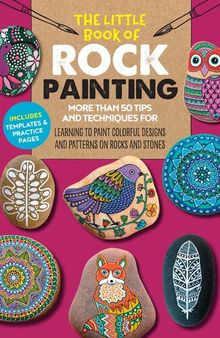 The Little Book of Rock Painting : More than 50 tips and techniques for learning to paint colorful designs and patterns on rocks and stones