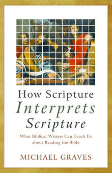 How Scripture Interprets Scripture: What Biblical Writers Can Teach Us about Reading the Bible