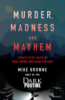 Murder, Madness and Mayhem: Twenty-Five Tales of True Crime and Dark History