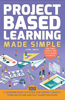 Project Based Learning Made Simple: 100 Classroom-Ready Activities that Inspire Curiosity, Problem Solving and Self-Guided Discovery