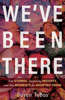 We've Been There: True Stories, Surprising Insights, and AHA Moments for Adopted Teens