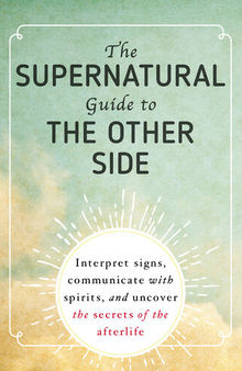 The Supernatural Guide to the Other Side: Interpret signs, communicate with spirits, and uncover the secrets of the afterlife
