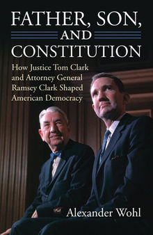 Father, Son, and Constitution: How Justice Tom Clark and Attorney General Ramsey Clark Shaped American Democracy