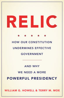 Relic: How Our Constitution Undermines Effective Government—and Why We Need a More Powerful Presidency