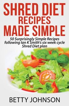 Shred Diet Recipes Made Simple: 50 Surprisingly Simple Recipes following Ian K Smith's six week cycle Shred Diet plan