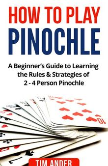 How to Play Pinochle: A Beginner's Guide to Learning the Rules & Strategies of 2--4 Person Pinochle