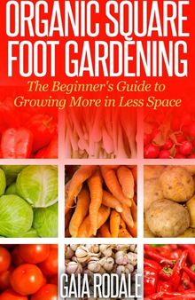 Organic Square Foot Gardening: The Beginner's Guide to Growing More in Less Space