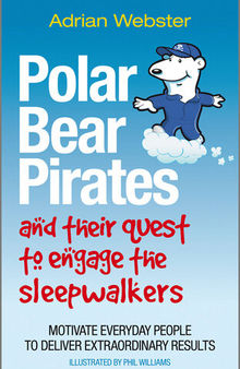 Polar Bear Pirates and Their Quest to Engage the Sleepwalkers: Motivate Everyday People to Deliver Extraordinary Results