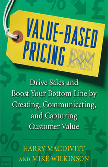 Value-Based Pricing: Drive Sales and Boost Your Bottom Line by Creating, Communicating and Capturing Customer Value