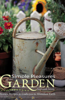 Simple Pleasures of the Garden: Stories, Recipes & Crafts from the Abundant Earth