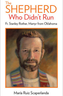 The Shepherd Who Didn't Run: Father Stanley Rother, Martyr from Oklahoma