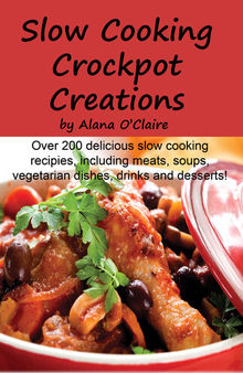 Slow Cooking Crock Pot Creations: More Than 200 Best Tasting Slow Cooker Soups, Poultry and Seafood, Beef, Pork and Other Meats, Vegetarian Options, Desserts, Drinks, Sauces, Jams and Stuffing