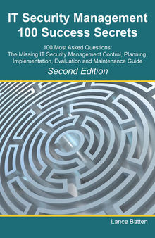 It Security Management 100 Success Secrets - 100 Most Asked Questions: The Missing It Security Management Control, Plan, Implementation, Evaluation and Maintenance Guide - Second Edition