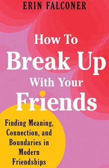 How to Break Up with Your Friends: Finding Meaning, Connection, and Boundaries in Modern Friendships