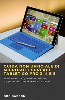 Guida non ufficiale di Microsoft Surface Tablet Go Pro 3, 4 e 5: Primi passi, configurazione, utilizzo, suggerimenti, trucchi, optional e altro!