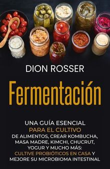 Fermentación: Una guía esencial para el cultivo de alimentos, crear kombucha, masa madre, kimchi, chucrut, yogur y mucho más: cultive probióticos en casa y mejore su microbioma intestinal