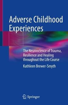 Adverse Childhood Experiences: The Neuroscience of Trauma, Resilience and Healing throughout the Life Course