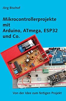 Mikrocontrollerprojekte mit mit Arduino, ATmega, ESP32 und Co.: Von der Idee zum fertigen Projekt (German Edition)