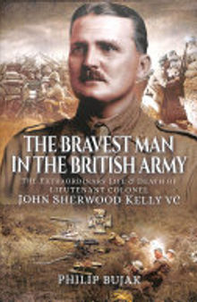 The Bravest Man in the British Army: The Extraordinary Life and Death of John Sherwood Kelly