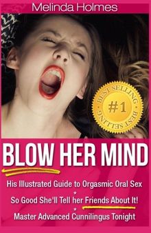 Blow Her Mind: His Illustrated Guide to Orgasmic Oral Sex So Good She'll Tell her Friends About It! Master Advanced Cunnilingus Tonight