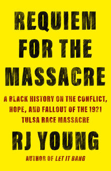 Requiem for the Massacre: A Black History on the Conflict, Hope, and Fallout of the 1921 Tulsa Race Massacre