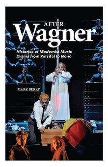 After Wagner: Histories of Modernist Music Drama from Parsifal to Nono