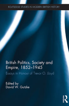 British Politics, Society and Empire, 1852–1945: Essays in Honour of Trevor O. Lloyd